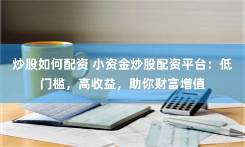 炒股如何配资 小资金炒股配资平台：低门槛，高收益，助你财富增值
