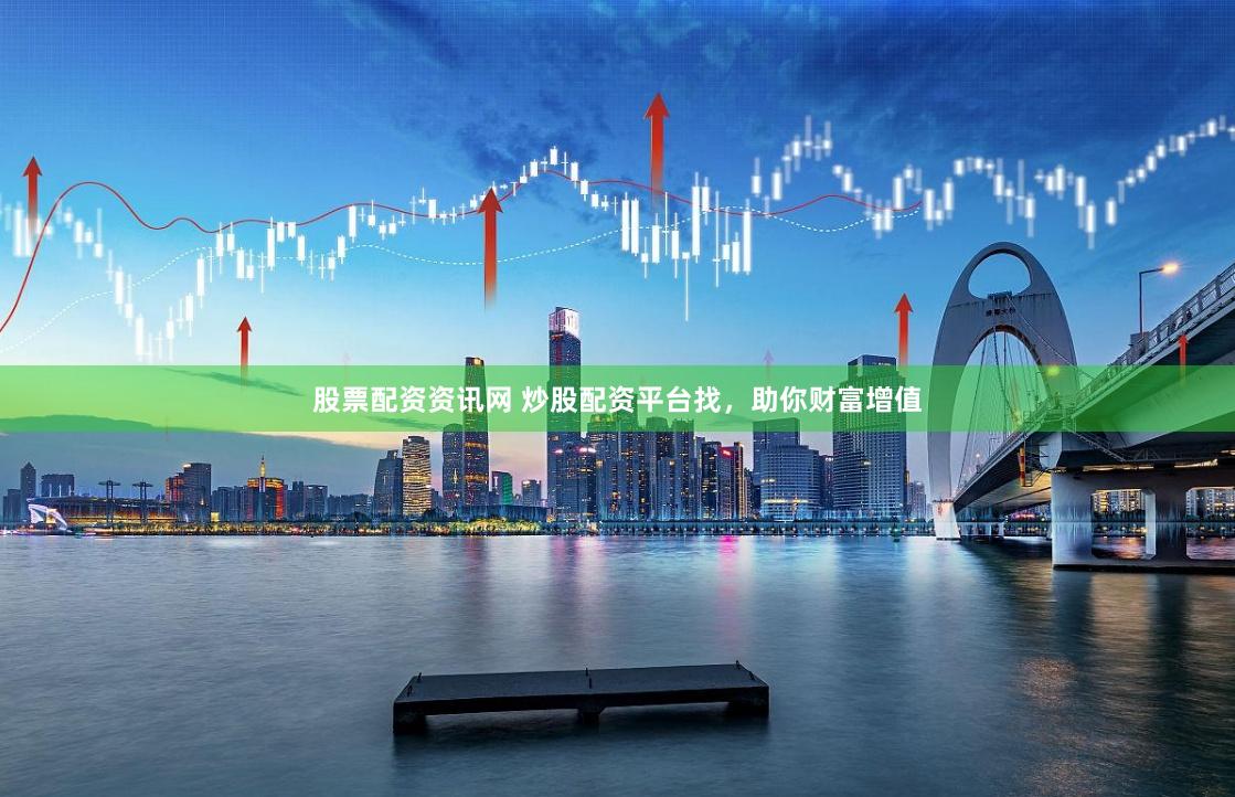 股票配资资讯网 炒股配资平台找，助你财富增值