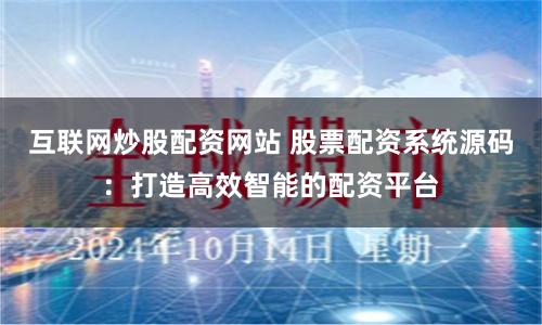 互联网炒股配资网站 股票配资系统源码:打造高效智能的配资平台