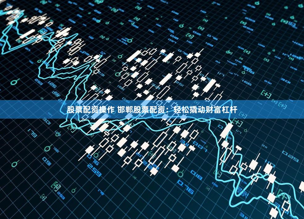 股票配资操作 邯郸股票配资:轻松撬动财富杠杆
