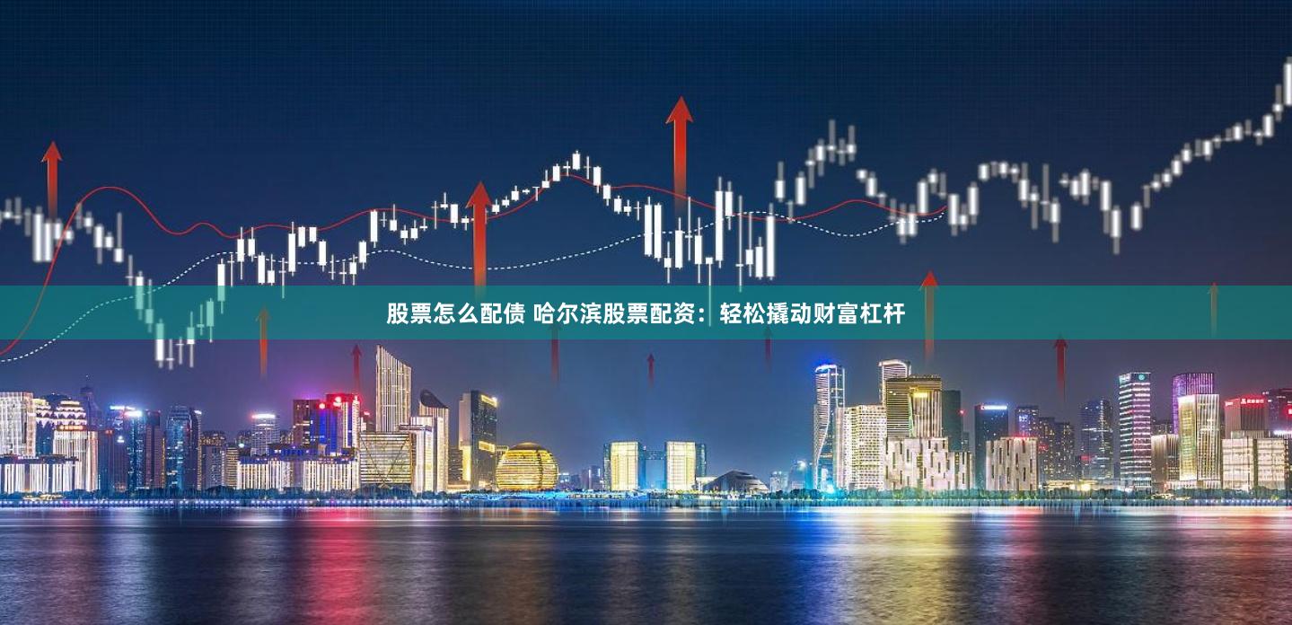 股票怎么配债 哈尔滨股票配资：轻松撬动财富杠杆