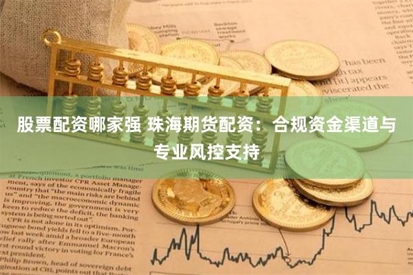 股票配资哪家强 珠海期货配资：合规资金渠道与专业风控支持