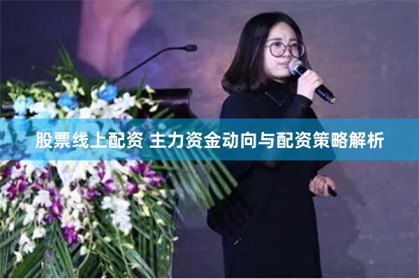 股票线上配资 主力资金动向与配资策略解析