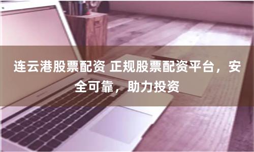 连云港股票配资 正规股票配资平台,安全可靠,助力投资