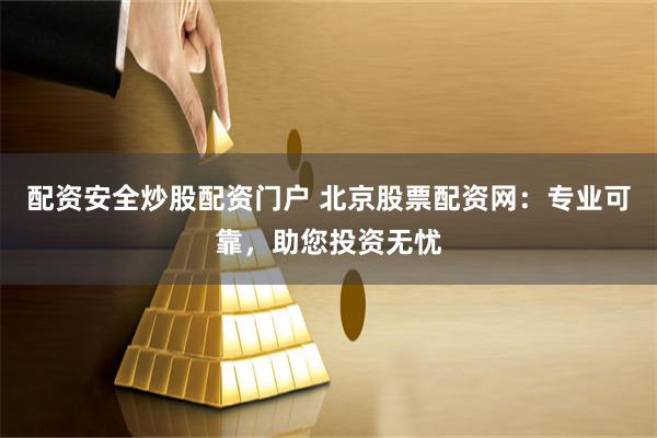 配资安全炒股配资门户 北京股票配资网:专业可靠,助您投资无忧