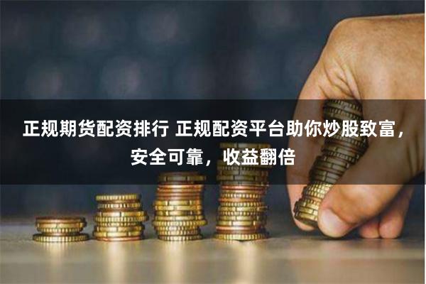 正规期货配资排行 正规配资平台助你炒股致富，安全可靠，收益翻倍