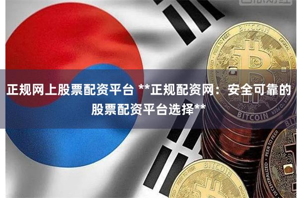 正规网上股票配资平台 **正规配资网：安全可靠的股票配资平台选择**
